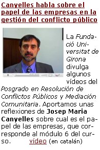 Canyelles habla sobre el papel de las empresas en la gestión del conflicto públicoLa Fundació Universitat de Girona divulga algunos vídeos del Posgrado en Resolución de Conflictos Públicos y Mediación Comunitaria. Aportamos unas reflexiones de Josep Maria Canyelles sobre cual es el papel de las empresas, que corresponde al módulo 6 del curso.         vídeo (en catalán)