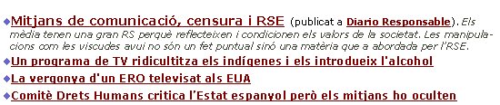    L’RSE dels mitjans de comunicacióMitjans de comunicació, censura i RSE  (publicat a Diario Responsable). Els mèdia tenen una gran RS perquè reflecteixen i condicionen els valors de la societat. Les manipulacions com les viscudes avui no són un fet puntual sinó una matèria que a abordada per l’RSE.  Un programa de TV ridicultitza els indígenes i els introdueix l'alcoholLa vergonya d'un ERO televisat als EUA  Comitè Drets Humans critica l’Estat espanyol però els mitjans ho oculten