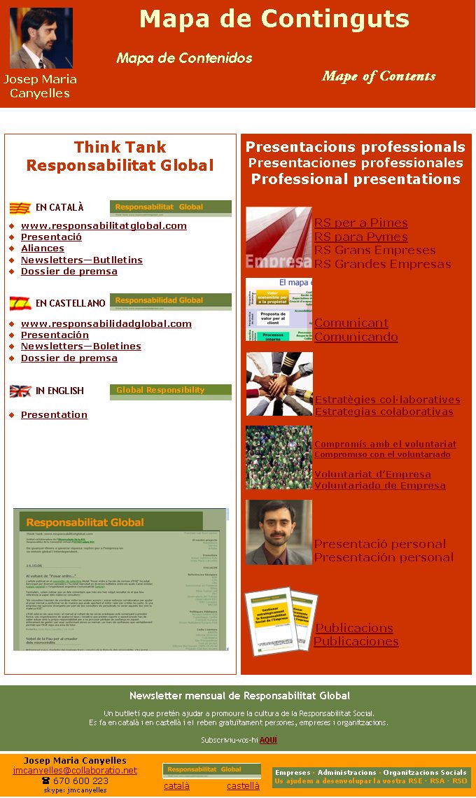 Mapa de ContingutsJosep Maria   Canyellescatalà             castellà Newsletter mensual de Responsabilitat GlobalUn butlletí que pretén ajudar a promoure la cultura de la Responsabilitat Social. Es fa en català i en castellà i el reben gratuïtament persones, empreses i organitzacions. Subscriviu-vos-hi AQUÍEmpreses · Administracions · Organitzacions SocialsUs ajudem a desenvolupar la vostra RSE - RSA - RSOMapa de ContenidosMape of ContentsThink TankResponsabilitat Globalwww.responsabilitatglobal.comPresentacióAliancesNewsletters—ButlletinsDossier de premsawww.responsabilidadglobal.comPresentaciónNewsletters—BoletinesDossier de premsaPresentation Global ResponsibilityEN CATALÀEN CASTELLANOIN ENGLISHPresentacions professionalsPresentaciones professionalesProfessional presentationsRS per a PimesRS para PymesRS Grans EmpresesRS Grandes EmpresasComunicantComunicandoEstratègies col·laborativesEstrategias colaborativasCompromís amb el voluntariatCompromiso con el voluntariadoVoluntariat d’EmpresaVoluntariado de EmpresaPresentació personalPresentación personalPublicacionsPublicacionesJosep Maria Canyellesjmcanyelles@collaboratio.net( 670 600 223 skype: jmcanyelles