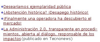 Desearíamos ejemplaridad pública¿Abstención histórica? ¡Desapego histórico!¡Finalmente una operadora ha descubierto el mercado!La Administración 2.0, transparente en procedimientos, abierta al diálogo, responsable de los impactos (publicado en Tecnonews)  